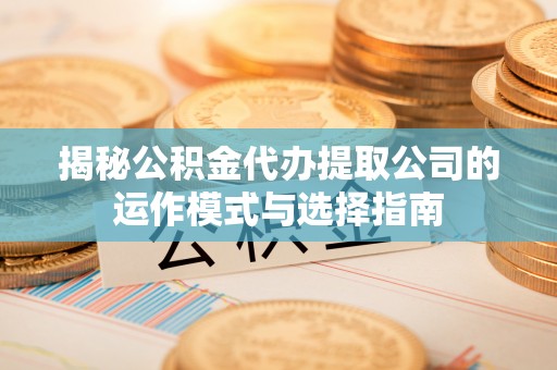 河池揭秘公积金代办提取公司的运作模式与选择指南