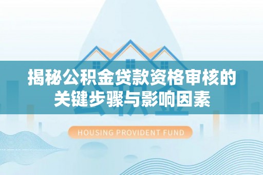 河池揭秘公积金贷款资格审核的关键步骤与影响因素