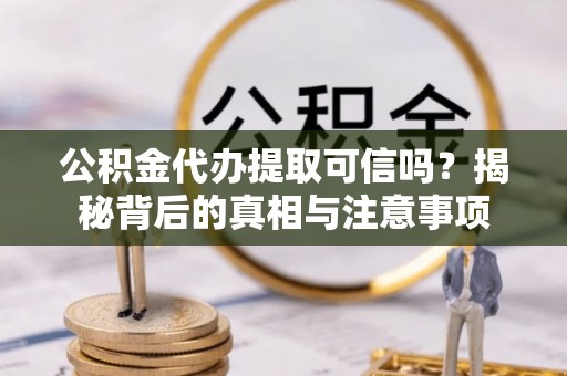 河池公积金代办提取可信吗？揭秘背后的真相与注意事项