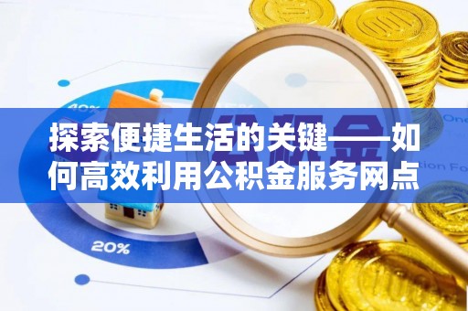 河池探索便捷生活的关键——如何高效利用公积金服务网点查询功能