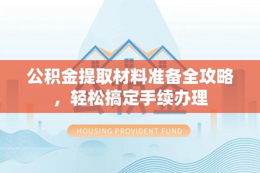 河池公积金提取材料准备全攻略，轻松搞定手续办理
