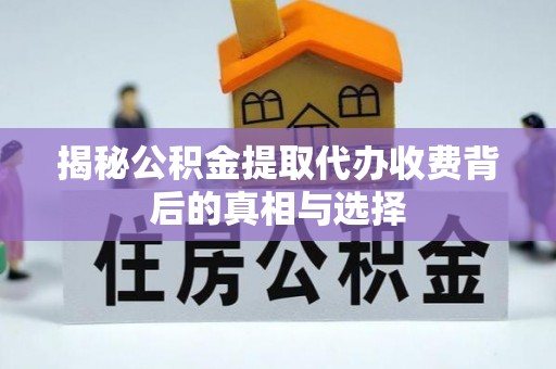 河池揭秘公积金提取代办收费背后的真相与选择