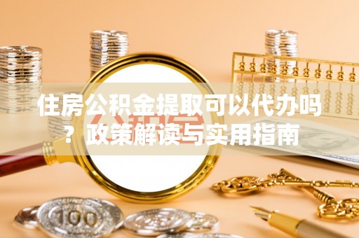 河池住房公积金提取可以代办吗？政策解读与实用指南