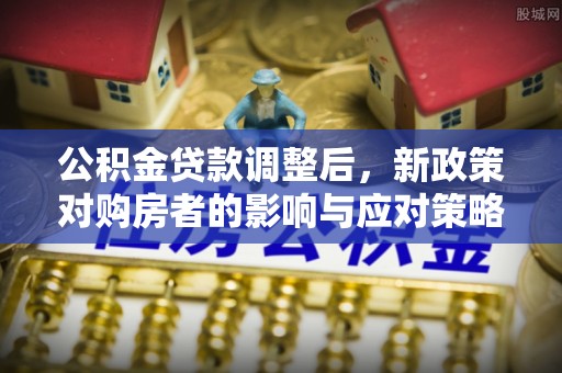 河池公积金贷款调整后，新政策对购房者的影响与应对策略