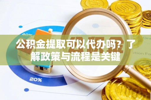 河池公积金提取可以代办吗？了解政策与流程是关键