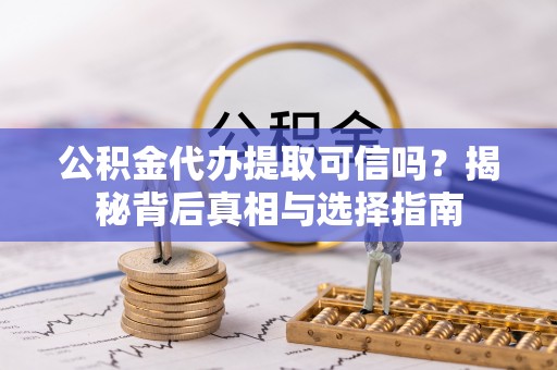 河池公积金代办提取可信吗？揭秘背后真相与选择指南