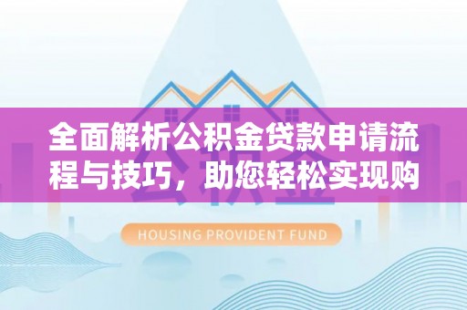 河池全面解析公积金贷款申请流程与技巧，助您轻松实现购房梦想