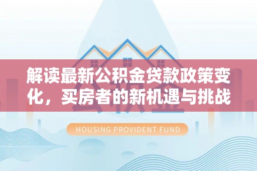河池解读最新公积金贷款政策变化，买房者的新机遇与挑战