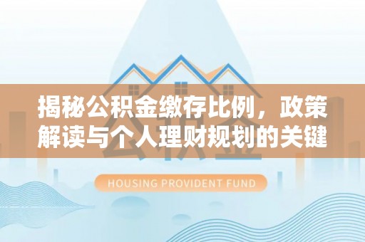 河池揭秘公积金缴存比例，政策解读与个人理财规划的关键