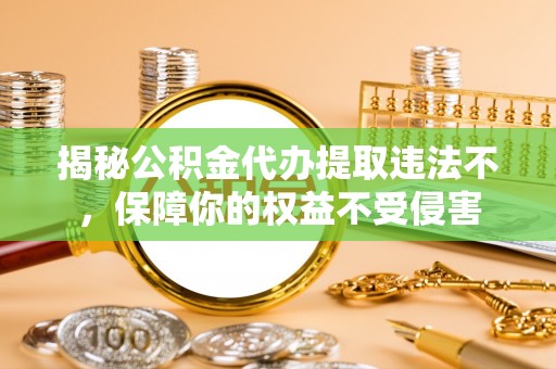 河池揭秘公积金代办提取违法不，保障你的权益不受侵害