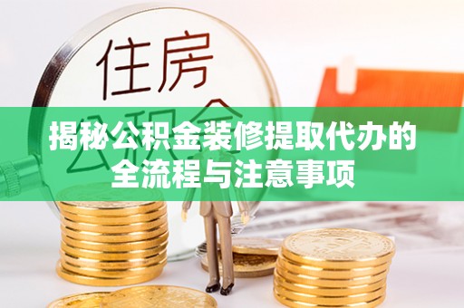 河池揭秘公积金装修提取代办的全流程与注意事项