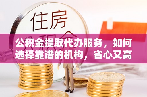河池公积金提取代办服务，如何选择靠谱的机构，省心又高效