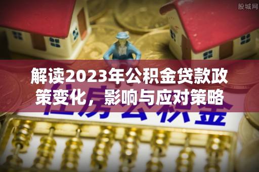 河池解读2023年公积金贷款政策变化，影响与应对策略