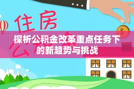 河池探析公积金改革重点任务下的新趋势与挑战