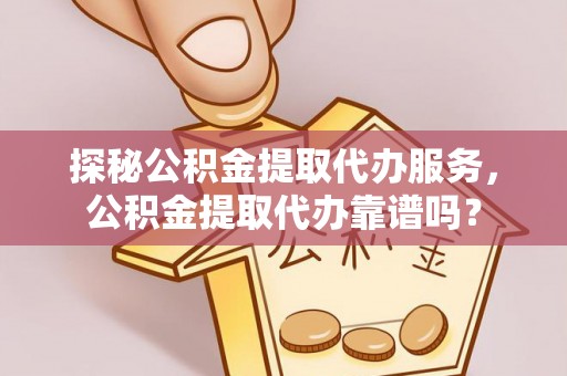 河池探秘公积金提取代办服务，公积金提取代办靠谱吗？