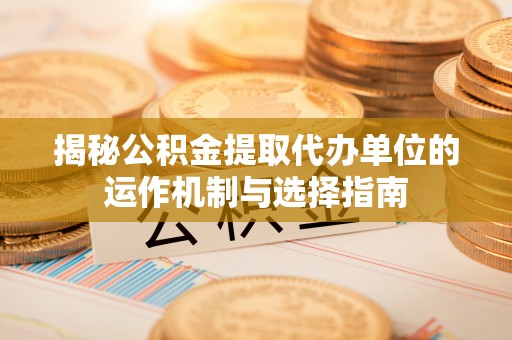 河池揭秘公积金提取代办单位的运作机制与选择指南