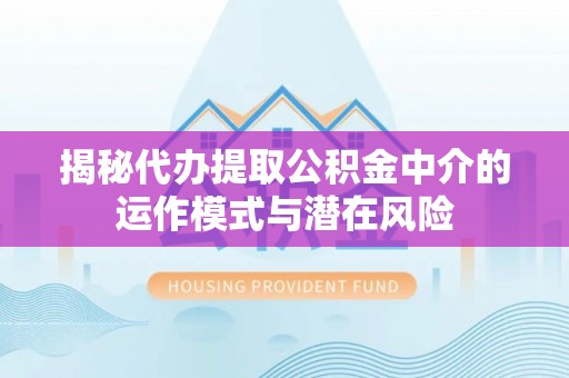 河池揭秘代办提取公积金中介的运作模式与潜在风险