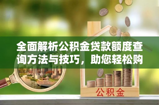 河池全面解析公积金贷款额度查询方法与技巧，助您轻松购房