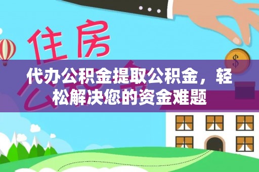 河池代办公积金提取公积金，轻松解决您的资金难题