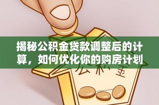 河池揭秘公积金贷款调整后的计算，如何优化你的购房计划