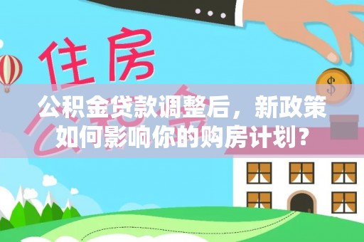 河池公积金贷款调整后，新政策如何影响你的购房计划？