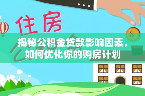 河池揭秘公积金贷款影响因素，如何优化你的购房计划