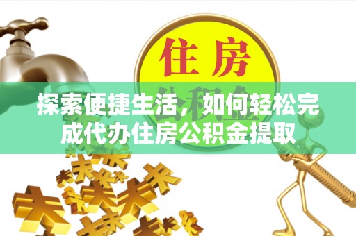 河池探索便捷生活，如何轻松完成代办住房公积金提取