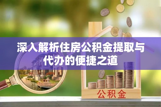 河池深入解析住房公积金提取与代办的便捷之道