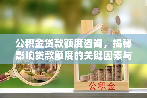 河池公积金贷款额度咨询，揭秘影响贷款额度的关键因素与实用攻略