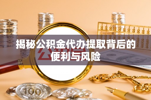 河池揭秘公积金代办提取背后的便利与风险