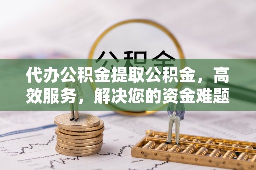 河池代办公积金提取公积金，高效服务，解决您的资金难题