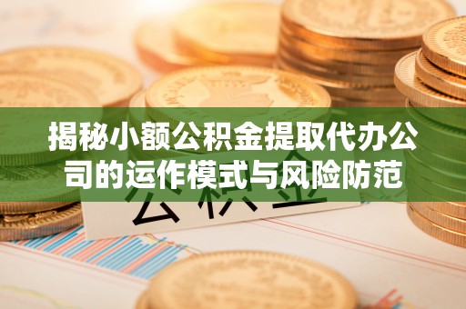 河池揭秘小额公积金提取代办公司的运作模式与风险防范