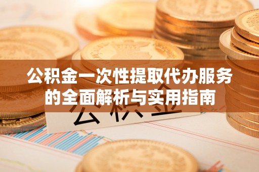 河池公积金一次性提取代办服务的全面解析与实用指南