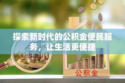 河池探索新时代的公积金便民服务，让生活更便捷