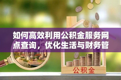 河池如何高效利用公积金服务网点查询，优化生活与财务管理