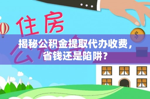 河池揭秘公积金提取代办收费，省钱还是陷阱？