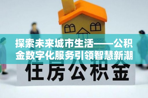 河池探索未来城市生活——公积金数字化服务引领智慧新潮流