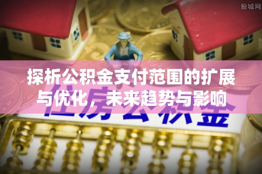 河池探析公积金支付范围的扩展与优化，未来趋势与影响