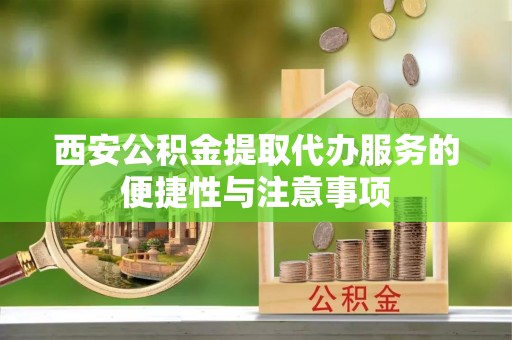 河池西安公积金提取代办服务的便捷性与注意事项