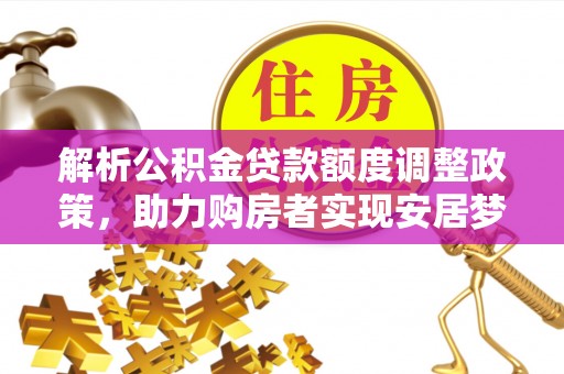 河池解析公积金贷款额度调整政策，助力购房者实现安居梦想