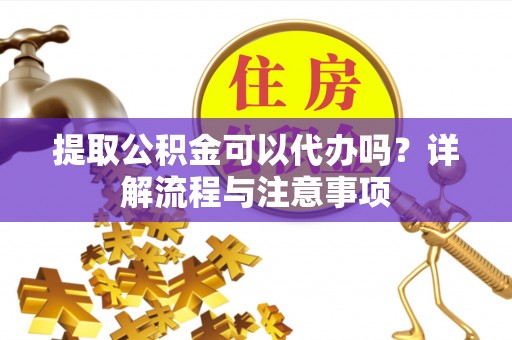 河池提取公积金可以代办吗？详解流程与注意事项