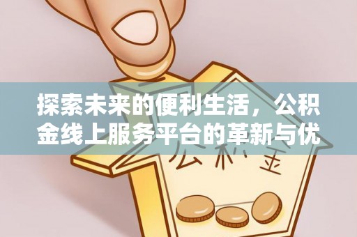 河池探索未来的便利生活，公积金线上服务平台的革新与优势