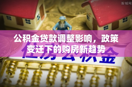 河池公积金贷款调整影响，政策变迁下的购房新趋势