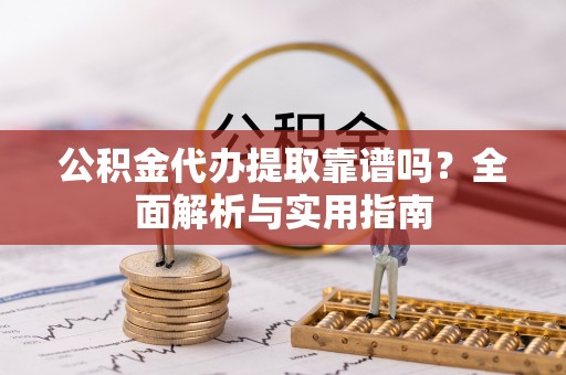 河池公积金代办提取靠谱吗？全面解析与实用指南