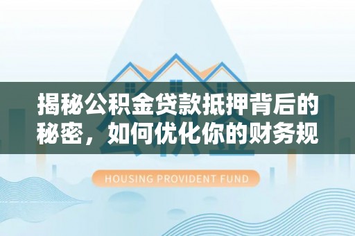 河池揭秘公积金贷款抵押背后的秘密，如何优化你的财务规划