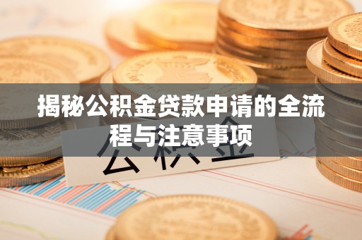 河池揭秘公积金贷款申请的全流程与注意事项
