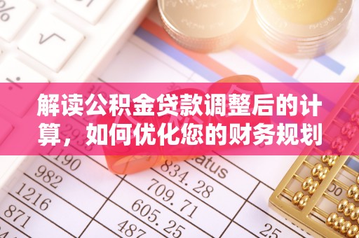 河池解读公积金贷款调整后的计算，如何优化您的财务规划