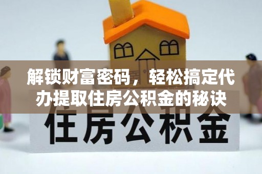 河池解锁财富密码，轻松搞定代办提取住房公积金的秘诀