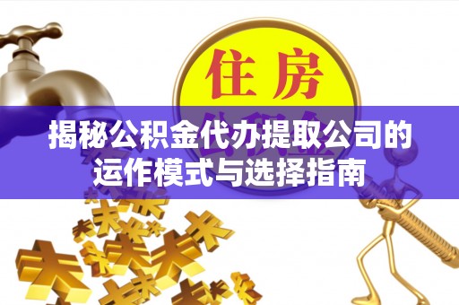 河池揭秘公积金代办提取公司的运作模式与选择指南