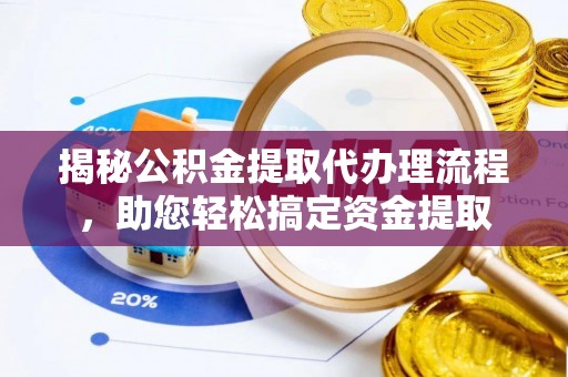 河池揭秘公积金提取代办理流程，助您轻松搞定资金提取